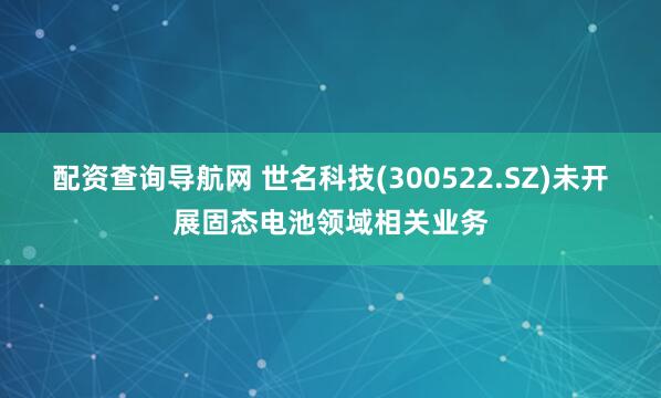 配资查询导航网 世名科技(300522.SZ)未开展固态电池领域相关业务