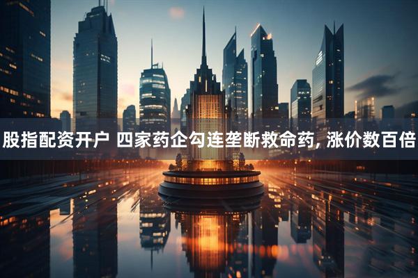 股指配资开户 四家药企勾连垄断救命药, 涨价数百倍