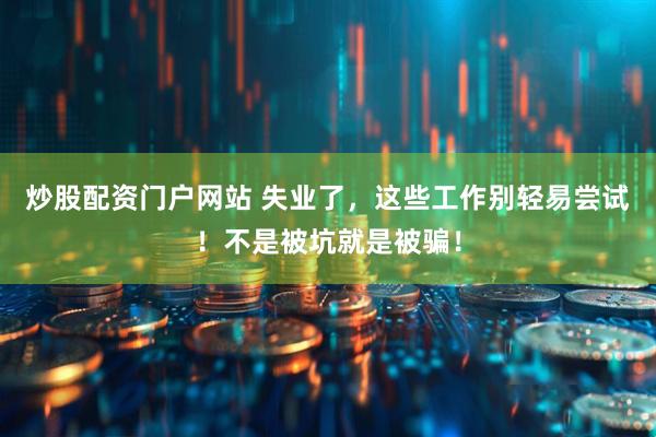炒股配资门户网站 失业了，这些工作别轻易尝试！不是被坑就是被骗！