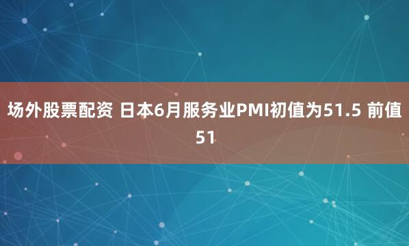 场外股票配资 日本6月服务业PMI初值为51.5 前值51