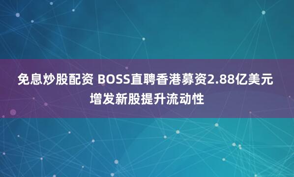 免息炒股配资 BOSS直聘香港募资2.88亿美元 增发新股提升流动性