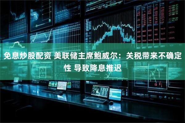 免息炒股配资 美联储主席鲍威尔：关税带来不确定性 导致降息推迟