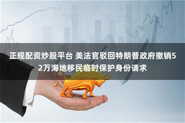 正规配资炒股平台 美法官驳回特朗普政府撤销52万海地移民临时保护身份请求