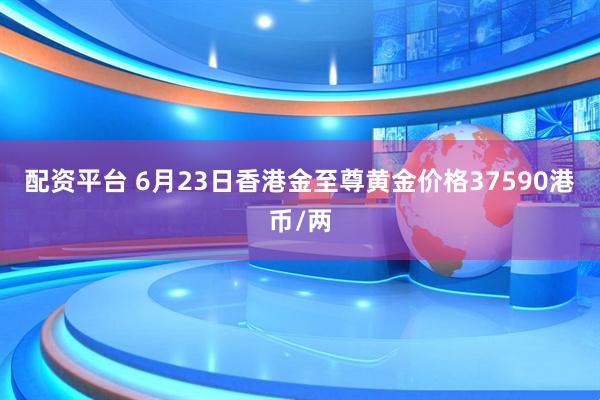 配资平台 6月23日香港金至尊黄金价格37590港币/两