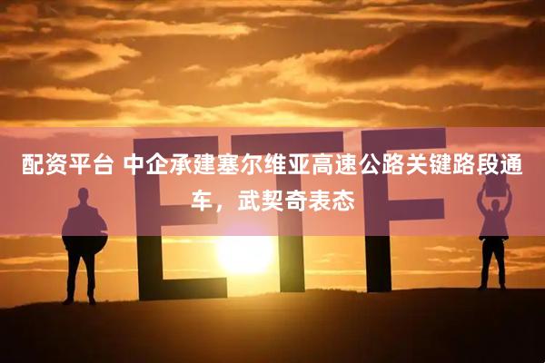 配资平台 中企承建塞尔维亚高速公路关键路段通车，武契奇表态
