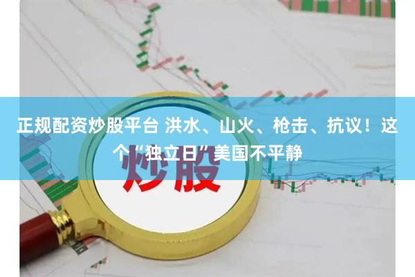 正规配资炒股平台 洪水、山火、枪击、抗议！这个“独立日”美国不平静