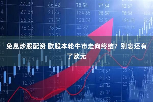 免息炒股配资 欧股本轮牛市走向终结？别忘还有了欧元