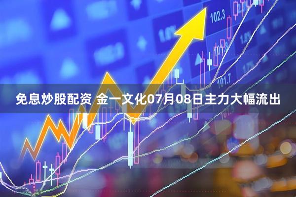 免息炒股配资 金一文化07月08日主力大幅流出