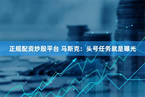 正规配资炒股平台 马斯克：头号任务就是曝光
