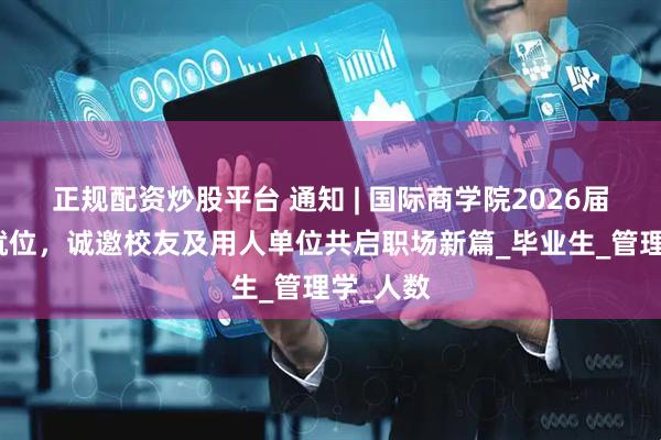 正规配资炒股平台 通知 | 国际商学院2026届学子已就位，诚邀校友及用人单位共启职场新篇_毕业生_管理学_人数