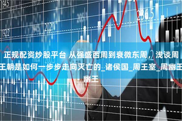 正规配资炒股平台 从强盛西周到衰微东周，浅谈周王朝是如何一步步走向灭亡的_诸侯国_周王室_周幽王