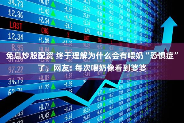 免息炒股配资 终于理解为什么会有喂奶“恐惧症”了，网友: 每次喂奶像看到婆婆