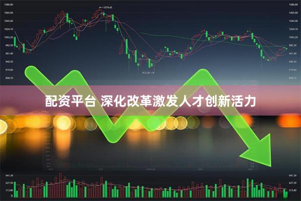 配资平台 深化改革激发人才创新活力