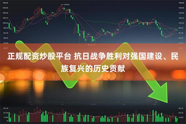 正规配资炒股平台 抗日战争胜利对强国建设、民族复兴的历史贡献