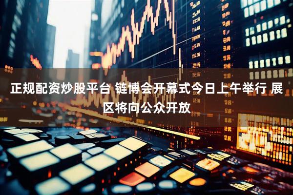 正规配资炒股平台 链博会开幕式今日上午举行 展区将向公众开放