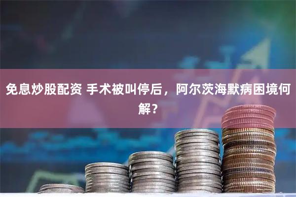 免息炒股配资 手术被叫停后，阿尔茨海默病困境何解？