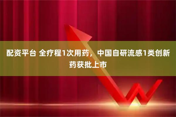 配资平台 全疗程1次用药，中国自研流感1类创新药获批上市