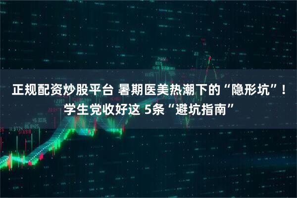 正规配资炒股平台 暑期医美热潮下的“隐形坑”！学生党收好这 5条“避坑指南”