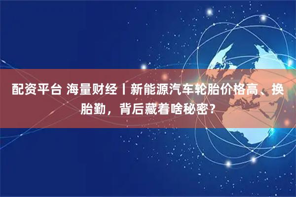 配资平台 海量财经丨新能源汽车轮胎价格高、换胎勤，背后藏着啥秘密？