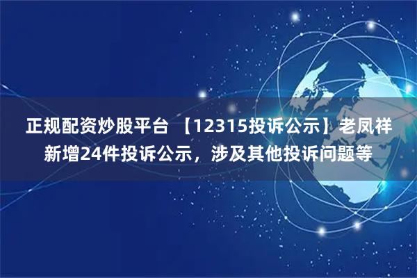 正规配资炒股平台 【12315投诉公示】老凤祥新增24件投诉公示，涉及其他投诉问题等
