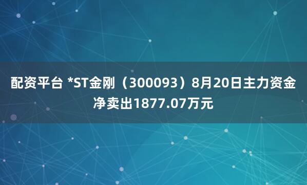 配资平台 *ST金刚（300093）8月20日主力资金净卖出1877.07万元