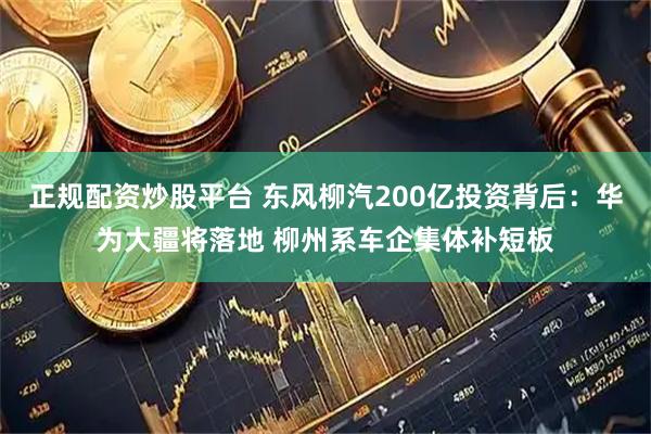 正规配资炒股平台 东风柳汽200亿投资背后：华为大疆将落地 柳州系车企集体补短板
