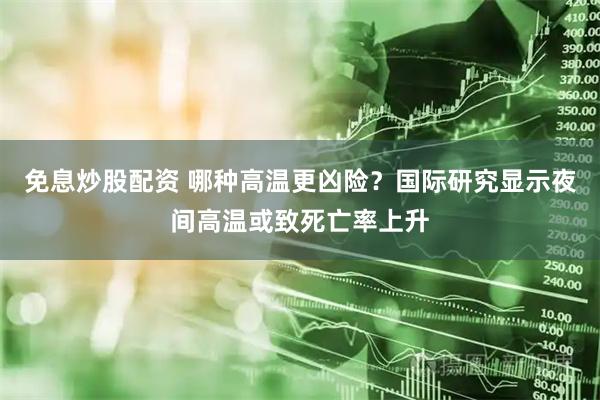 免息炒股配资 哪种高温更凶险？国际研究显示夜间高温或致死亡率上升
