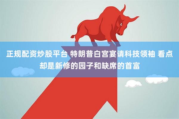 正规配资炒股平台 特朗普白宫宴请科技领袖 看点却是新修的园子和缺席的首富