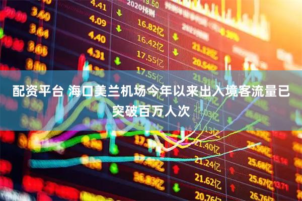 配资平台 海口美兰机场今年以来出入境客流量已突破百万人次