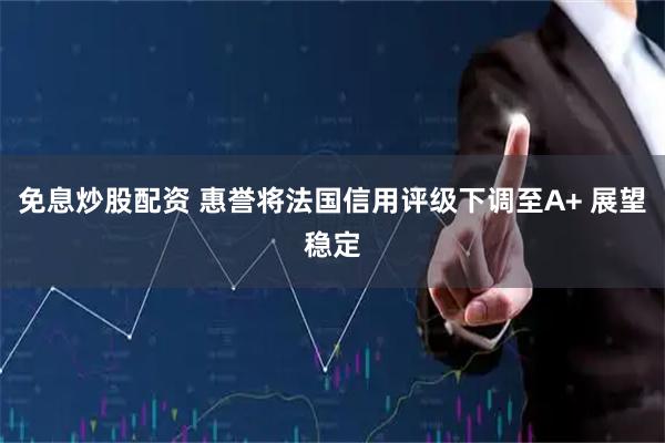 免息炒股配资 惠誉将法国信用评级下调至A+ 展望稳定