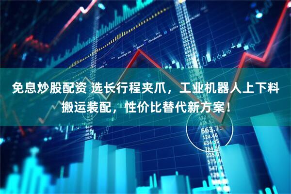 免息炒股配资 选长行程夹爪，工业机器人上下料搬运装配，性价比替代新方案！