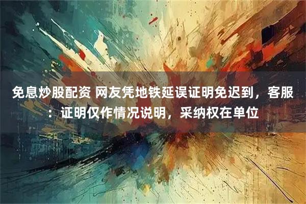 免息炒股配资 网友凭地铁延误证明免迟到，客服：证明仅作情况说明，采纳权在单位
