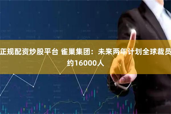 正规配资炒股平台 雀巢集团：未来两年计划全球裁员约16000人