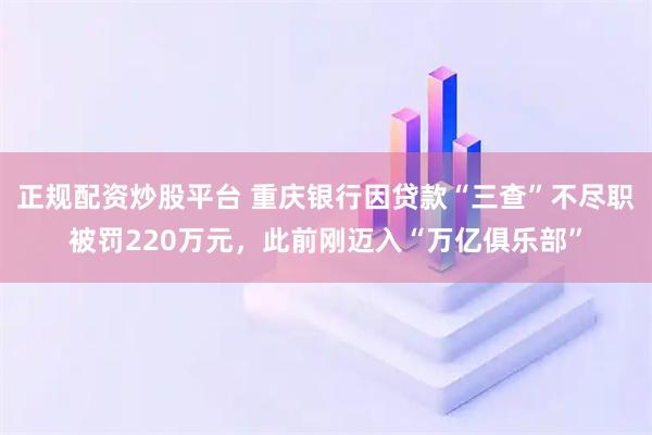 正规配资炒股平台 重庆银行因贷款“三查”不尽职被罚220万元，此前刚迈入“万亿俱乐部”