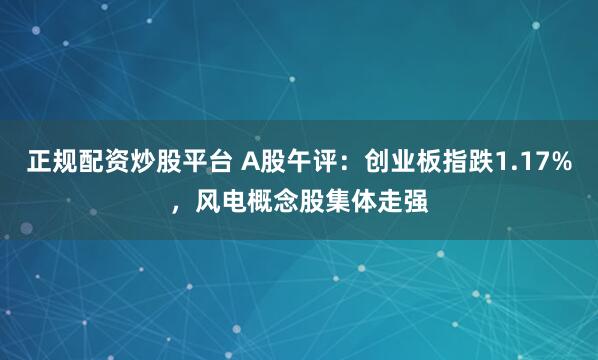 正规配资炒股平台 A股午评:创业板指跌1.17%,风电概念股集体走强