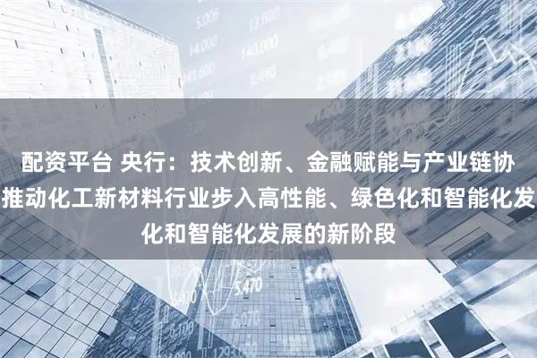 配资平台 央行:技术创新、金融赋能与产业链协同,有助于推动化工新材料行业步入高性能、绿色化和智能化发展的新阶段