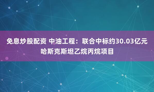 免息炒股配资 中油工程:联合中标约30.03亿元哈斯克斯坦乙烷丙烷项目