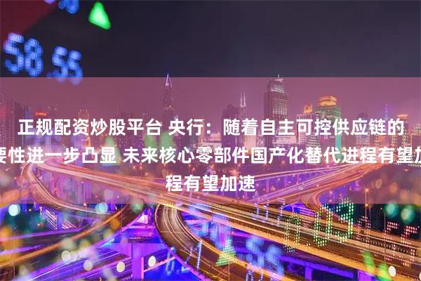 正规配资炒股平台 央行:随着自主可控供应链的重要性进一步凸显 未来核心零部件国产化替代进程有望加速