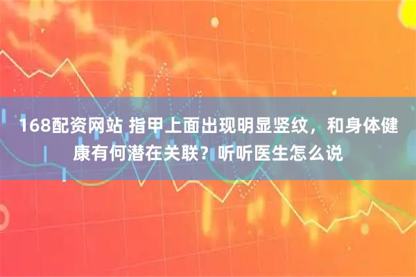 168配资网站 指甲上面出现明显竖纹，和身体健康有何潜在关联？听听医生怎么说