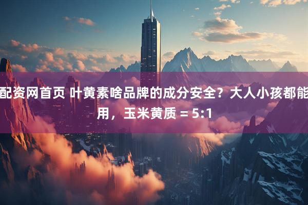 配资网首页 叶黄素啥品牌的成分安全？大人小孩都能用，玉米黄质 = 5:1